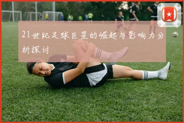 21世纪足球巨星的崛起与影响力分析探讨