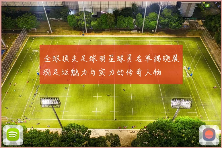 全球顶尖足球明星球员名单揭晓展现足坛魅力与实力的传奇人物