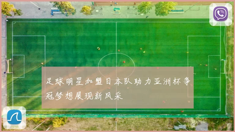 足球明星加盟日本队助力亚洲杯争冠梦想展现新风采