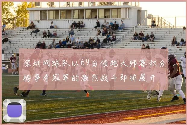 深圳网球队以69分领跑大师赛积分榜争夺冠军的激烈战斗即将展开