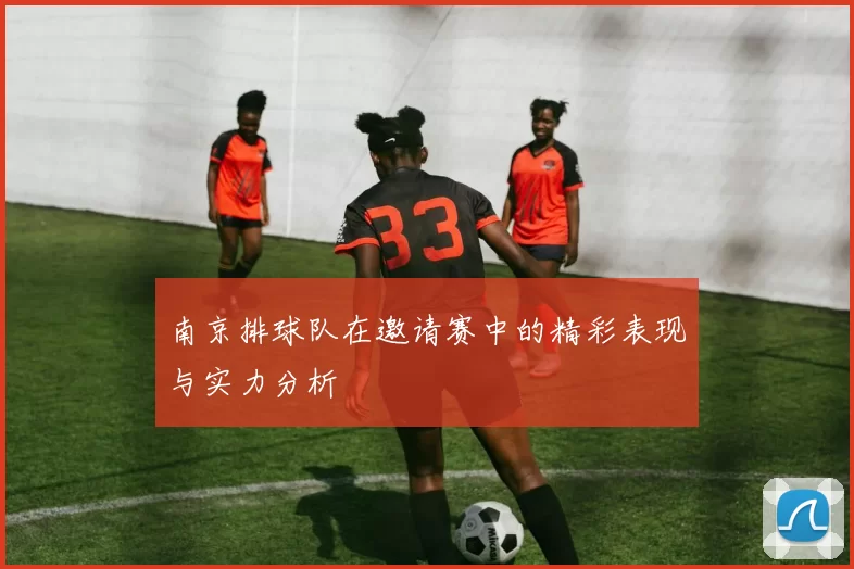南京排球队在邀请赛中的精彩表现与实力分析