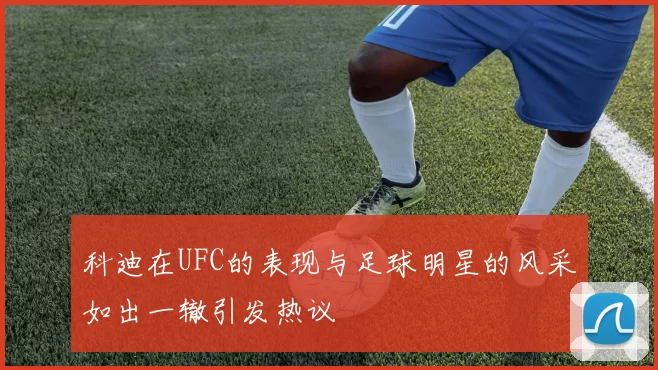 科迪在UFC的表现与足球明星的风采如出一辙引发热议
