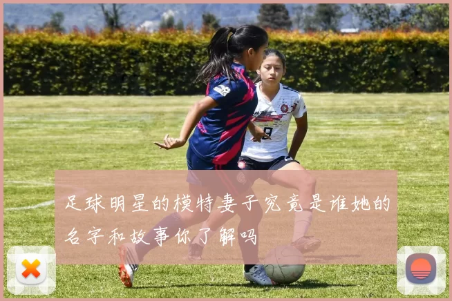 足球明星的模特妻子究竟是谁她的名字和故事你了解吗