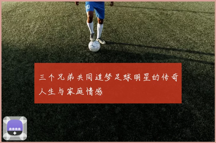 三个兄弟共同追梦足球明星的传奇人生与家庭情感