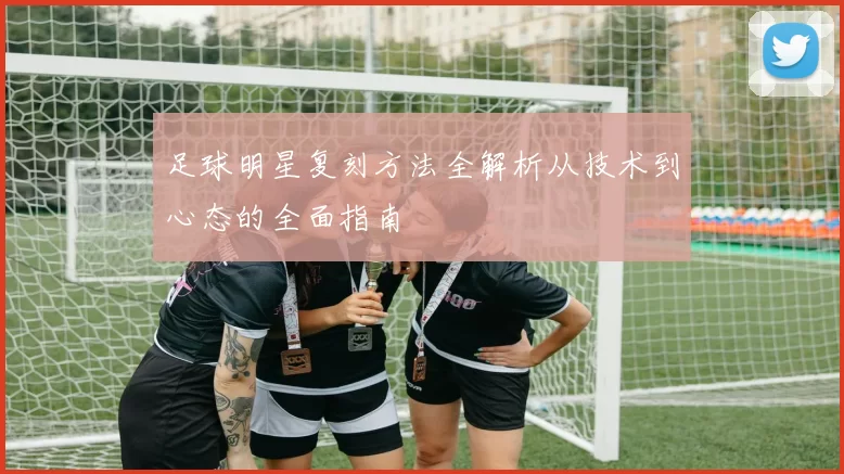 足球明星复刻方法全解析从技术到心态的全面指南