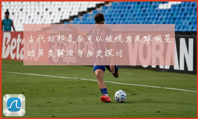 古代刘邦是否可以被视为足球明星的另类解读与历史探讨