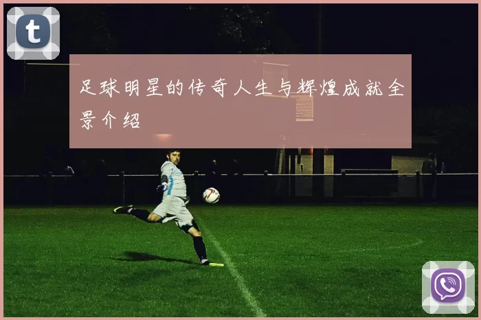 足球明星的传奇人生与辉煌成就全景介绍