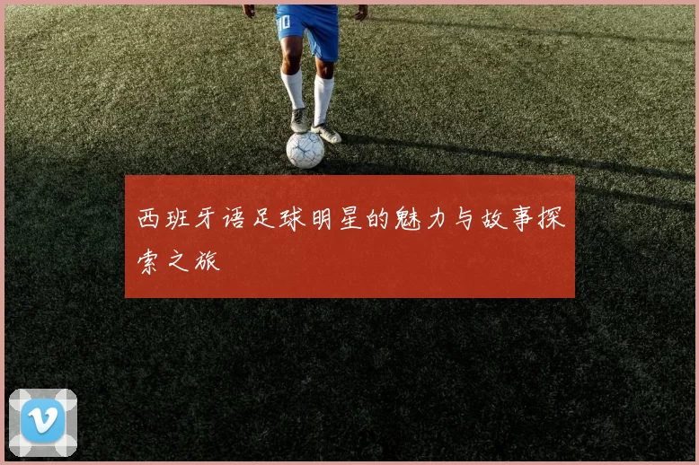 西班牙语足球明星的魅力与故事探索之旅