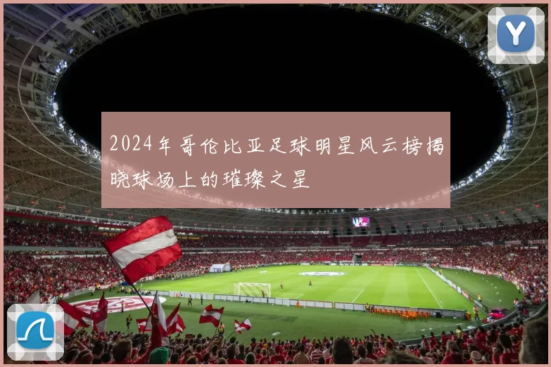 2024年哥伦比亚足球明星风云榜揭晓球场上的璀璨之星