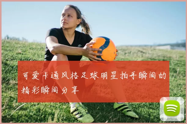 可爱卡通风格足球明星拍手瞬间的精彩瞬间分享