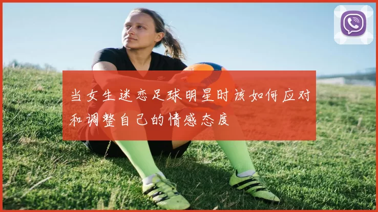 当女生迷恋足球明星时该如何应对和调整自己的情感态度
