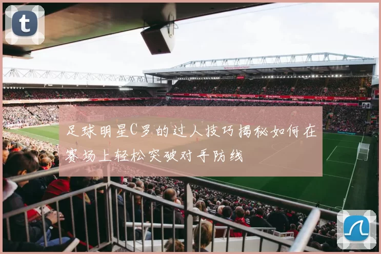 足球明星C罗的过人技巧揭秘如何在赛场上轻松突破对手防线