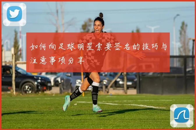 如何向足球明星索要签名的技巧与注意事项分享