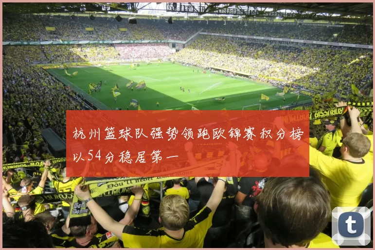 杭州篮球队强势领跑欧锦赛积分榜以54分稳居第一