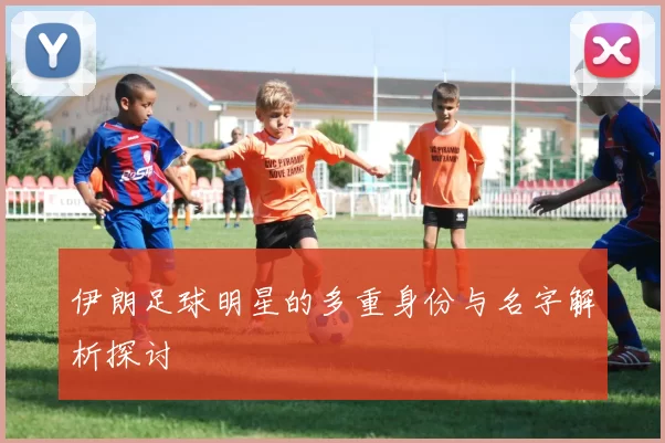 伊朗足球明星的多重身份与名字解析探讨