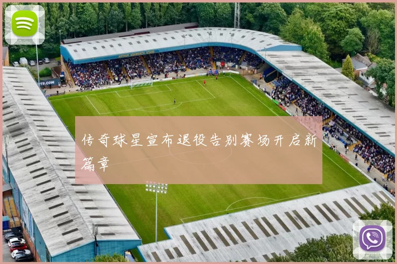 传奇球星宣布退役告别赛场开启新篇章