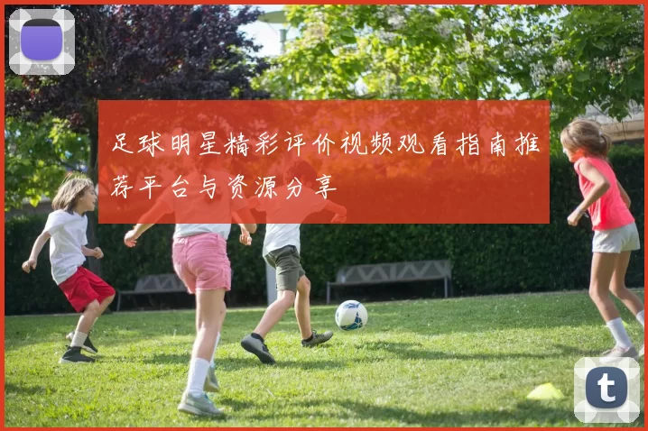 足球明星精彩评价视频观看指南推荐平台与资源分享