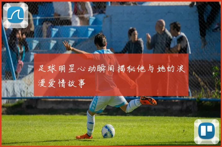 足球明星心动瞬间揭秘他与她的浪漫爱情故事