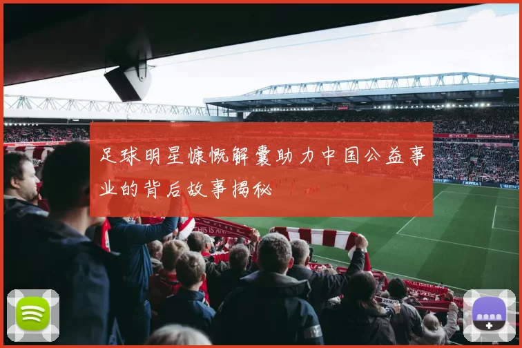 足球明星慷慨解囊助力中国公益事业的背后故事揭秘