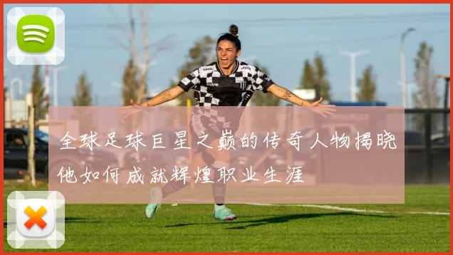 全球足球巨星之巅的传奇人物揭晓他如何成就辉煌职业生涯