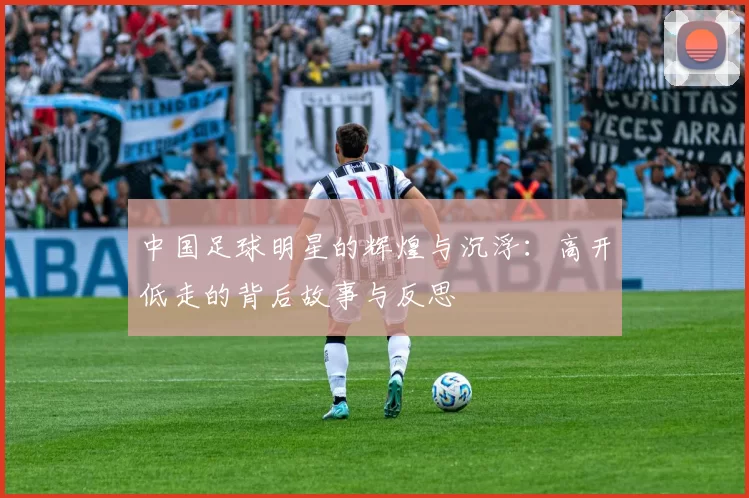 中国足球明星的辉煌与沉浮：高开低走的背后故事与反思