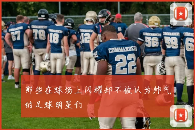 那些在球场上闪耀却不被认为帅气的足球明星们