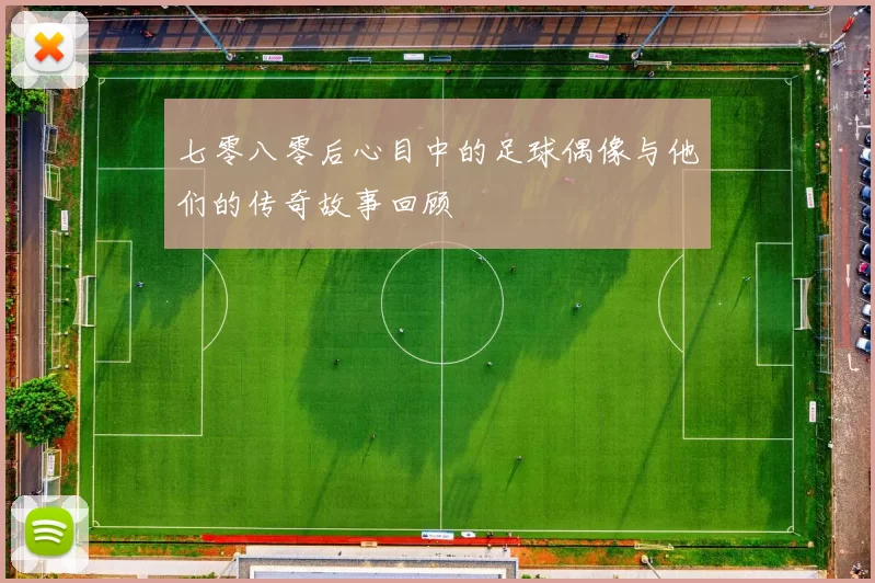七零八零后心目中的足球偶像与他们的传奇故事回顾