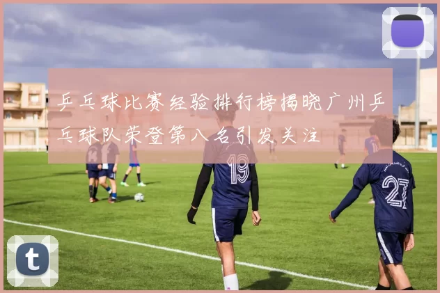 乒乓球比赛经验排行榜揭晓广州乒乓球队荣登第八名引发关注