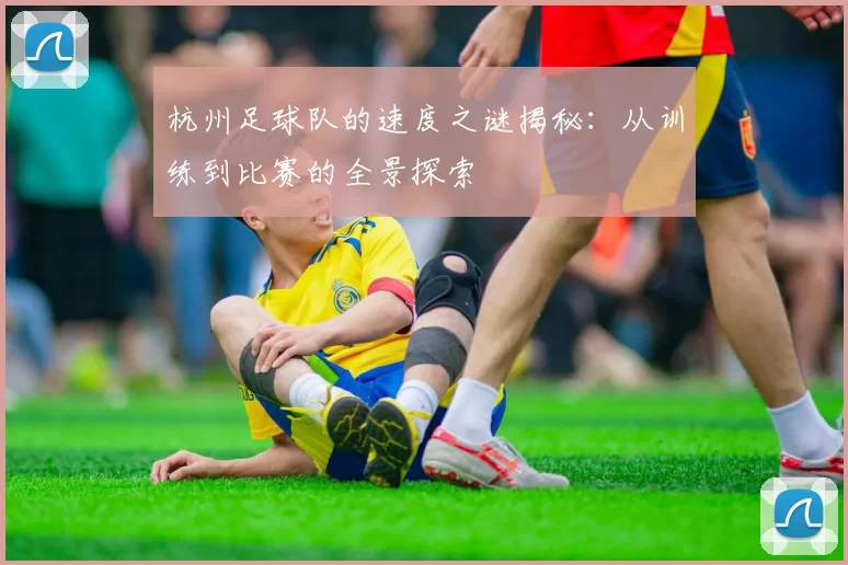 杭州足球队的速度之谜揭秘：从训练到比赛的全景探索