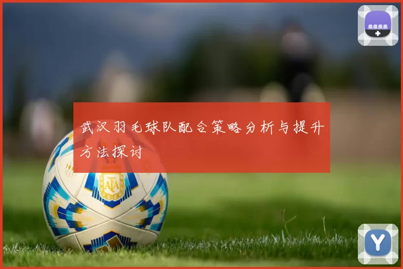 武汉羽毛球队配合策略分析与提升方法探讨