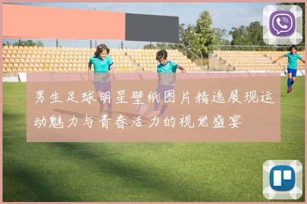 男生足球明星壁纸图片精选展现运动魅力与青春活力的视觉盛宴
