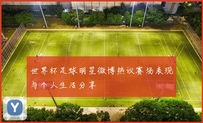 世界杯足球明星微博热议赛场表现与个人生活分享
