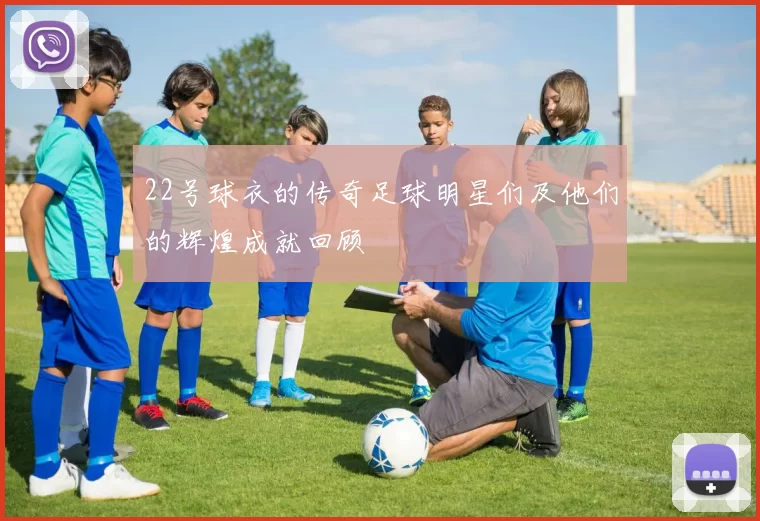 22号球衣的传奇足球明星们及他们的辉煌成就回顾
