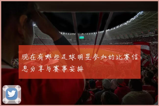 现在有哪些足球明星参加的比赛信息分享与赛事安排