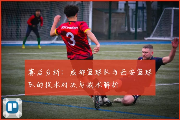 赛后分析：成都篮球队与西安篮球队的技术对决与战术解析