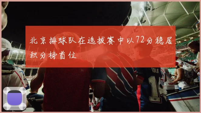 北京排球队在选拔赛中以72分稳居积分榜首位