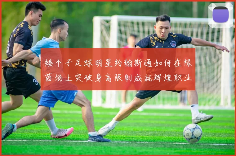 矮个子足球明星约翰斯通如何在绿茵场上突破身高限制成就辉煌职业生涯