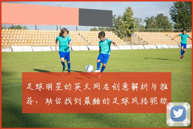 足球明星的英文网名创意解析与推荐，助你找到最酷的足球风格昵称