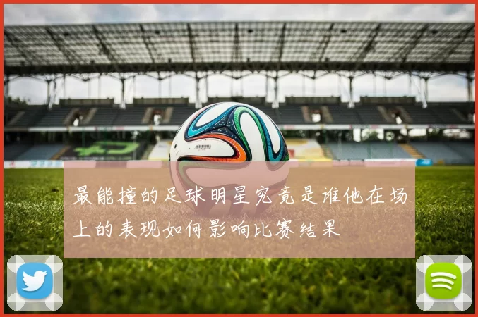 最能撞的足球明星究竟是谁他在场上的表现如何影响比赛结果