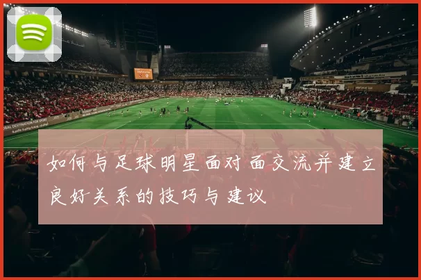 如何与足球明星面对面交流并建立良好关系的技巧与建议