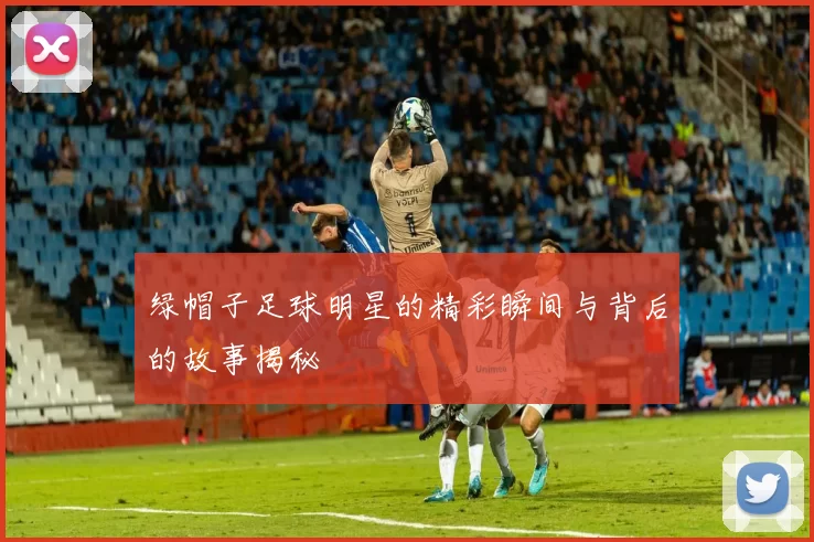 绿帽子足球明星的精彩瞬间与背后的故事揭秘