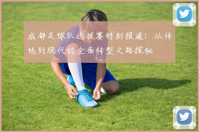 成都足球队选拔赛特别报道：从传统到现代的全面转型之路探秘