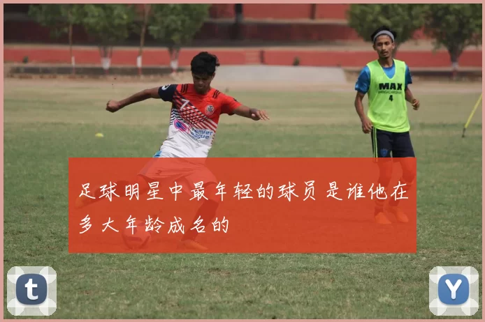 足球明星中最年轻的球员是谁他在多大年龄成名的