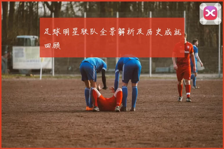 足球明星联队全景解析及历史成就回顾