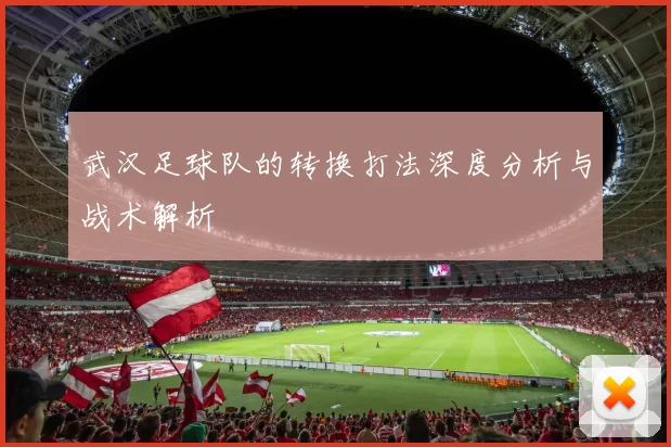 武汉足球队的转换打法深度分析与战术解析