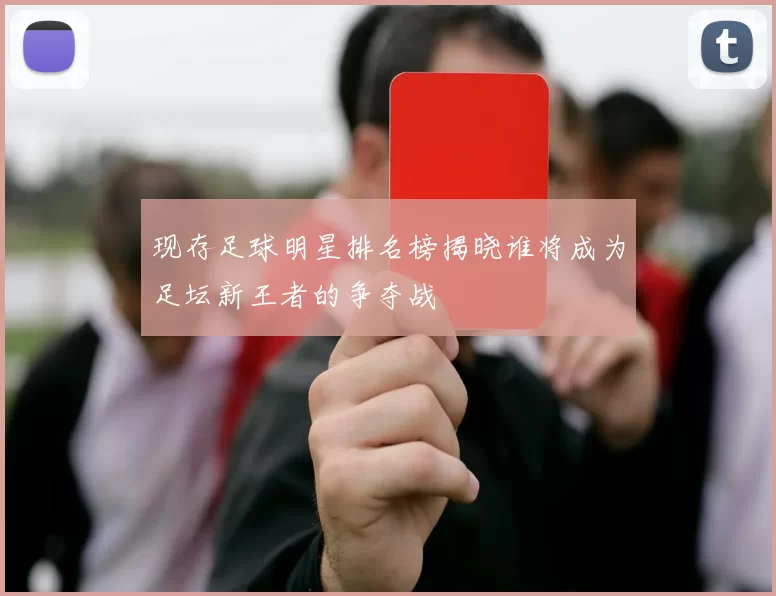 现存足球明星排名榜揭晓谁将成为足坛新王者的争夺战
