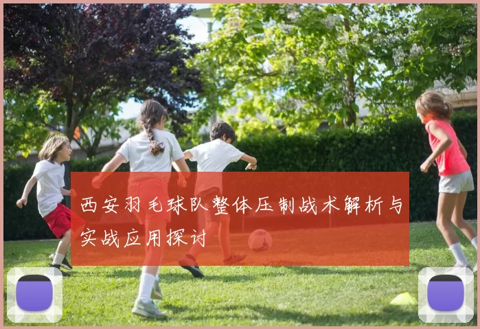 西安羽毛球队整体压制战术解析与实战应用探讨