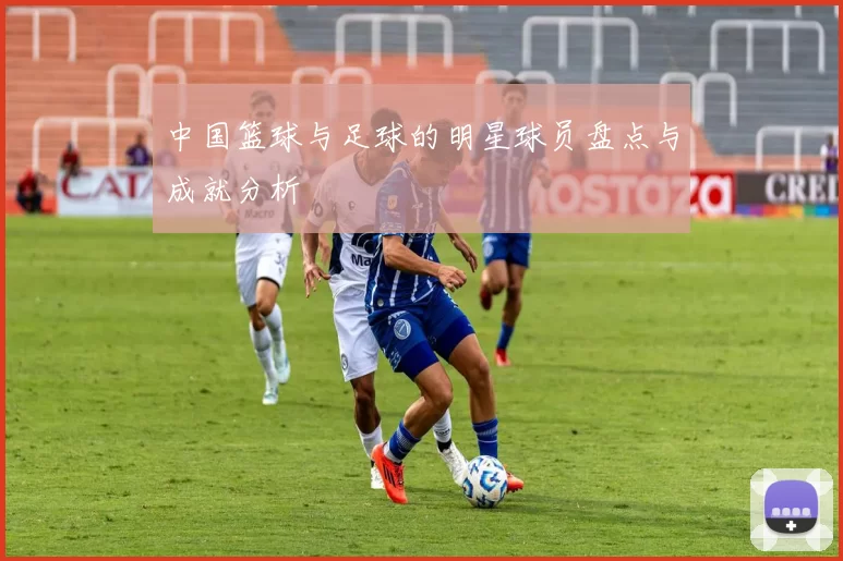 中国篮球与足球的明星球员盘点与成就分析