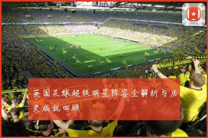 英国足球超级明星阵容全解析与历史成就回顾