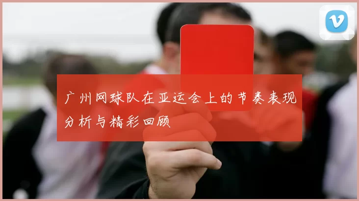 广州网球队在亚运会上的节奏表现分析与精彩回顾